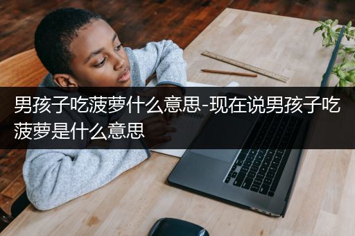 男孩子吃菠萝什么意思-现在说男孩子吃菠萝是什么意思